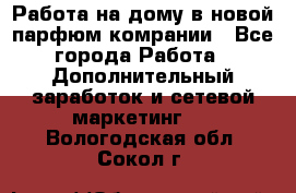 Работа на дому в новой парфюм.комрании - Все города Работа » Дополнительный заработок и сетевой маркетинг   . Вологодская обл.,Сокол г.
